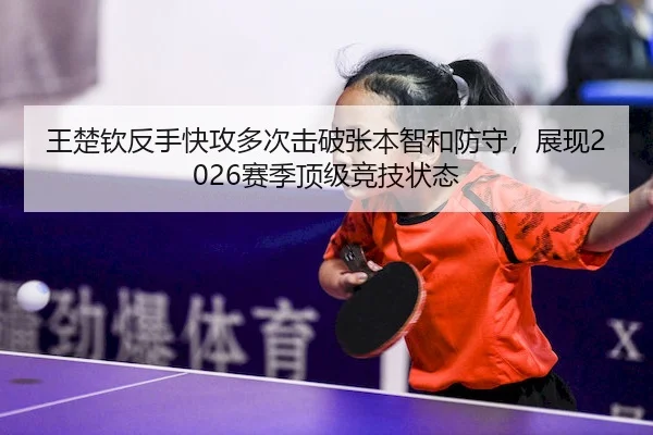 王楚钦反手快攻多次击破张本智和防守，展现2026赛季顶级竞技状态